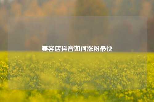 美容店抖音如何涨粉最快